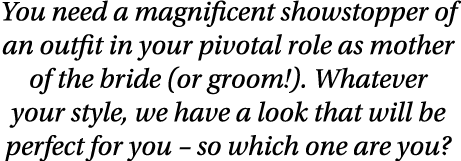 You need a magnificent showstopper of an outfit in your pivotal role as mother of the bride (or groom )  Whatever you   