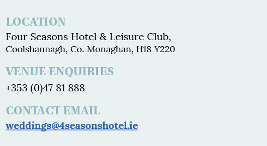 LOCATION Four Seasons Hotel & Leisure Club, Coolshannagh, Co  Monaghan, H18 Y220 VENUE ENQUIRIES +353 (0)47 81 888 CO   