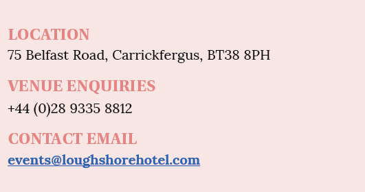 LOCATION 75 Belfast Road, Carrickfergus, BT38 8PH VENUE ENQUIRIES +44 (0)28 9335 8812 CONTACT EMAIL events loughshore   