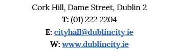 Cork Hill, Dame Street, Dublin 2 T: (01) 222 2204 E: cityhall dublincity ie W: www dublincity ie