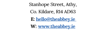 Stanhope Street, Athy, Co  Kildare, R14 AD63 E: hello theabbey ie W: www theabbey ie