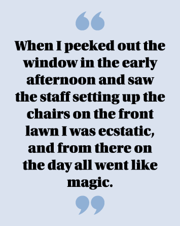  When I peeked out the window in the early afternoon and saw the staff setting up the chairs on the front lawn I was    