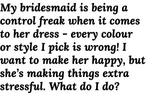 My bridesmaid is being a control freak when it comes to her dress - every colour or style I pick is wrong  I want to    