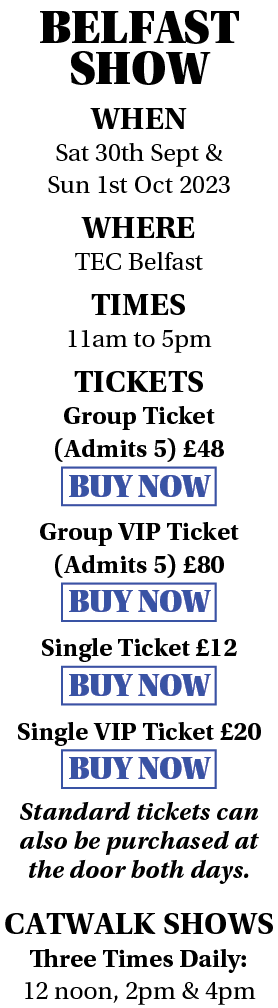 BELFAST SHOW WHEN Sat 30th Sept & Sun 1st Oct 2023 WHERE TEC Belfast TIMES 11am to 5pm TICKETS Group Ticket (Admits 5   