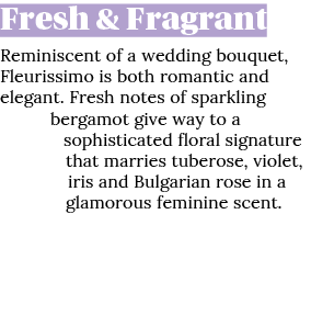 Fresh & Fragrant Reminiscent of a wedding bouquet, Fleurissimo is both romantic and elegant  Fresh notes of sparkling   