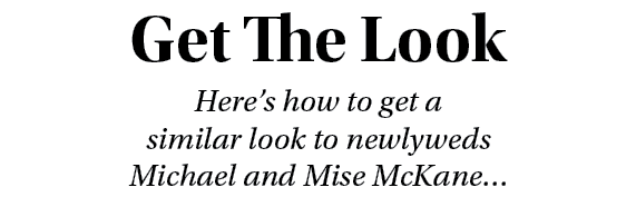 Get The Look Here s how to get a similar look to newlyweds Michael and Mise McKane  