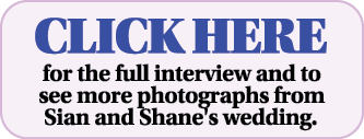 CLICK HERE for the full interview and to see more photographs from Sian and Shane's wedding  