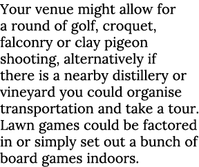 Your venue might allow for a round of golf, croquet, falconry or clay pigeon shooting, alternatively if there is a ne   