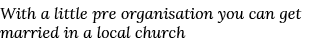 With a little pre organisation you can get married in a local church