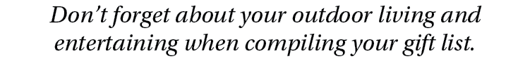 Don t forget about your outdoor living and entertaining when compiling your gift list 