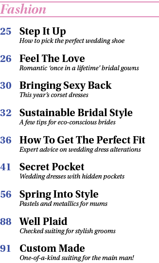 Fashion 25 Step It Up How to pick the perfect wedding shoe 26 Feel The Love Romantic ‘once in a lifetime’ bridal gown...