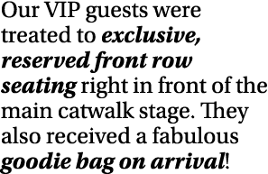 Our VIP guests were treated to exclusive, reserved front row seating right in front of the main catwalk stage. They a...