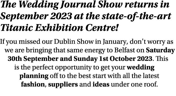 The Wedding Journal Show returns in September 2023 at the state of the art Titanic Exhibition Centre! If you missed o...