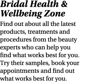 Bridal Health & Wellbeing Zone Find out about all the latest products, treatments and procedures from the beauty expe...