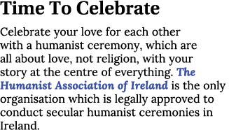 Time To Celebrate Celebrate your love for each other with a humanist ceremony, which are all about love, not religion...