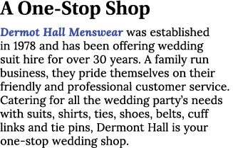 A One Stop Shop Dermot Hall Menswear was established in 1978 and has been offering wedding suit hire for over 30 year...