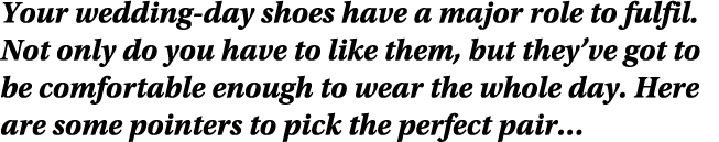 Your wedding day shoes have a major role to fulfil. Not only do you have to like them, but they’ve got to be comforta...