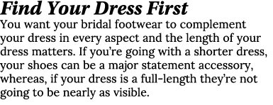 Find Your Dress First You want your bridal footwear to complement your dress in every aspect and the length of your d...