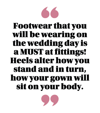 ￼ Footwear that you will be wearing on the wedding day is a MUST at fittings! Heels alter how you stand and in turn, ...