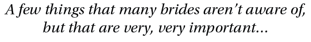 A few things that many brides aren’t aware of, but that are very, very important… 