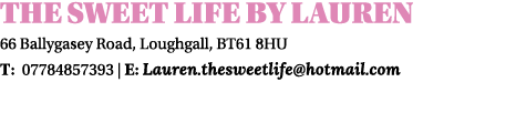 THE SWEET LIFE BY LAUREN 66 Ballygasey Road, Loughgall, BT61 8HU T: 07784857393 | E: Lauren.thesweetlife@hotmail.com