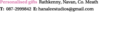 Personalised gifts Rathkenny, Navan, Co. Meath T: 087 2999842 E: hanaleestudios@gmail.com