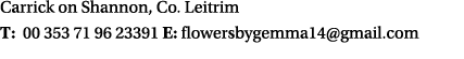 Carrick on Shannon, Co. Leitrim T: 00 353 71 96 23391 E: flowersbygemma14@gmail.com