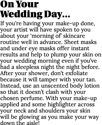 On Your Wedding Day… If you’re having your make up done, your artist will have spoken to you about your ‘morning of’ ...
