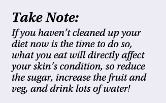 Take Note: If you haven’t cleaned up your diet now is the time to do so, what you eat will directly affect your skin’...