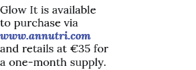 Glow It is available to purchase via www.annutri.com and retails at €35 for a one month supply.
