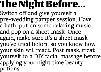 The Night Before… Switch off and give yourself a pre wedding pamper session. Have a bath, put on some relaxing music ...