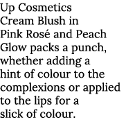 Up Cosmetics Cream Blush in Pink Ros and Peach Glow packs a punch, whether adding a hint of colour to the complexion...