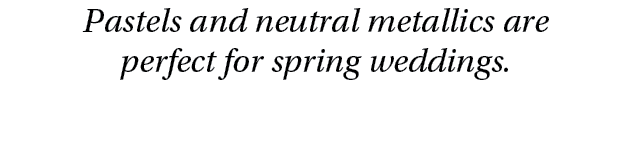 Pastels and neutral metallics are perfect for spring weddings.