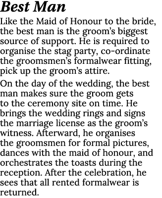 Best Man Like the Maid of Honour to the bride, the best man is the groom’s biggest source of support. He is required ...