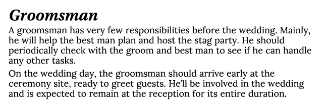 Groomsman A groomsman has very few responsibilities before the wedding. Mainly, he will help the best man plan and ho...