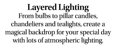 Layered Lighting From bulbs to pillar candles, chandeliers and tealights, create a magical backdrop for your special ...