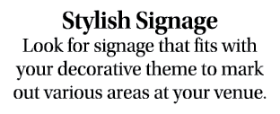 Stylish Signage Look for signage that fits with your decorative theme to mark out various areas at your venue.