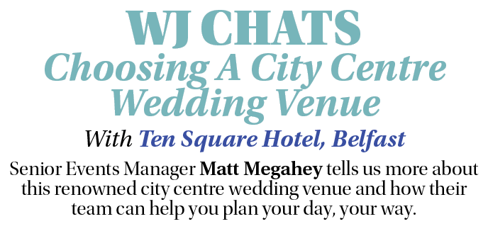 WJ CHATS Choosing A City Centre Wedding Venue With Ten Square Hotel, Belfast Senior Events Manager Matt Megahey tells...