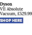 Dyson V11 Absolute Vacuum, £529.99 SHOP HERE