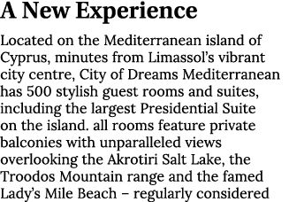 A New Experience Located on the Mediterranean island of Cyprus, minutes from Limassol’s vibrant city centre, City of ...