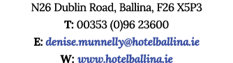 N26 Dublin Road, Ballina, F26 X5P3 T: 00353 (0)96 23600 E: denise.munnelly@hotelballina.ie W: www.hotelballina.ie
