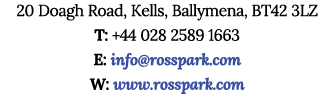 20 Doagh Road, Kells, Ballymena, BT42 3LZ T: +44 028 2589 1663 E: info@rosspark.com W: www.rosspark.com
