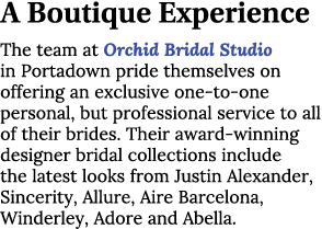A Boutique Experience The team at Orchid Bridal Studio in Portadown pride themselves on offering an exclusive one to ...