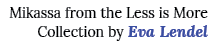Mikassa from the Less is More Collection by Eva Lendel