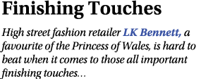 Finishing Touches High street fashion retailer LK Bennett, a favourite of the Princess of Wales, is hard to beat when...