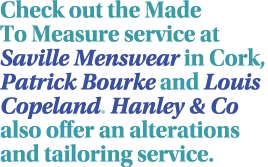 Check out the Made To Measure service at Saville Menswear in Cork, Patrick Bourke and Louis Copeland  Hanley & Co als   