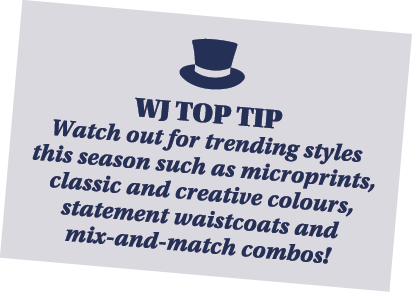  WJ TOP TIP Watch out for trending styles this season such as microprints, classic and creative colours, statement wa   