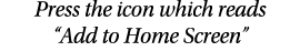 Press the icon which reads  Add to Home Screen 