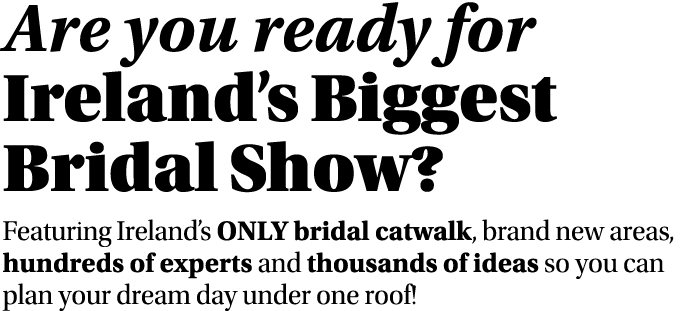 Are you ready for Ireland s Biggest Bridal Show  Featuring Ireland s ONLY bridal catwalk, brand new areas, hundreds o   