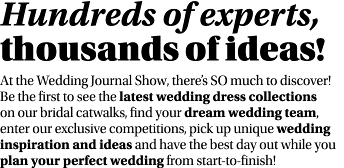 Hundreds of experts, thousands of ideas  At the Wedding Journal Show, there s SO much to discover  Be the first to se   